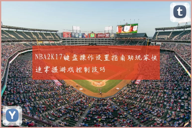NBA2K17键盘操作设置指南助玩家快速掌握游戏控制技巧