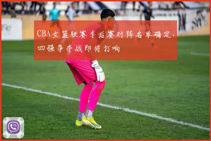 CBA女篮联赛季后赛对阵名单确定，四强争夺战即将打响
