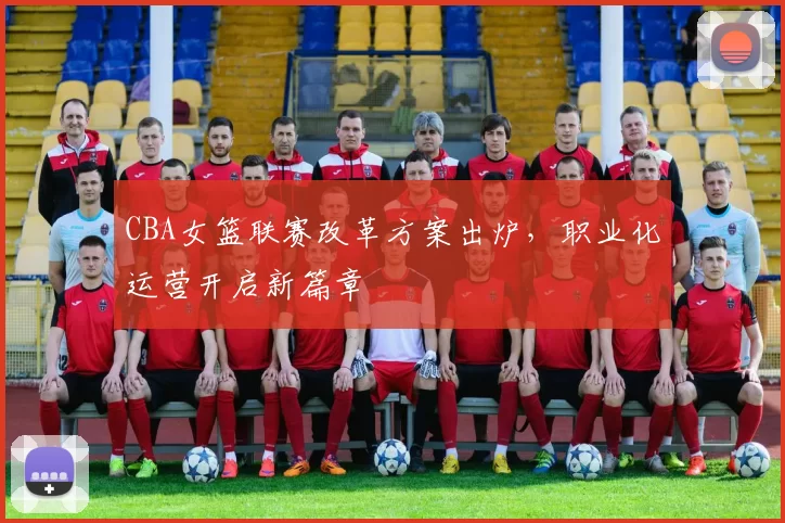 CBA女篮联赛改革方案出炉，职业化运营开启新篇章