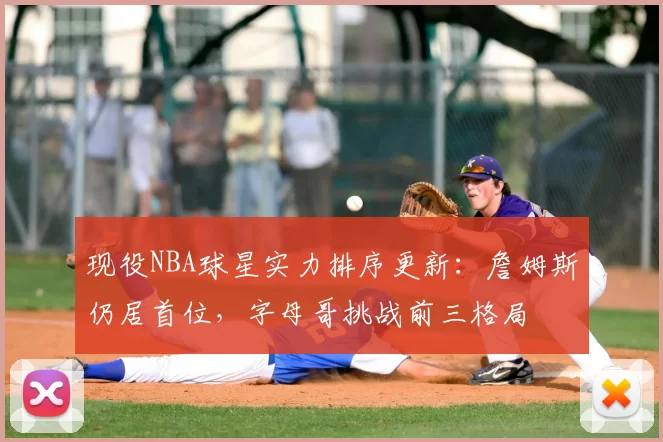 现役NBA球星实力排序更新：詹姆斯仍居首位，字母哥挑战前三格局