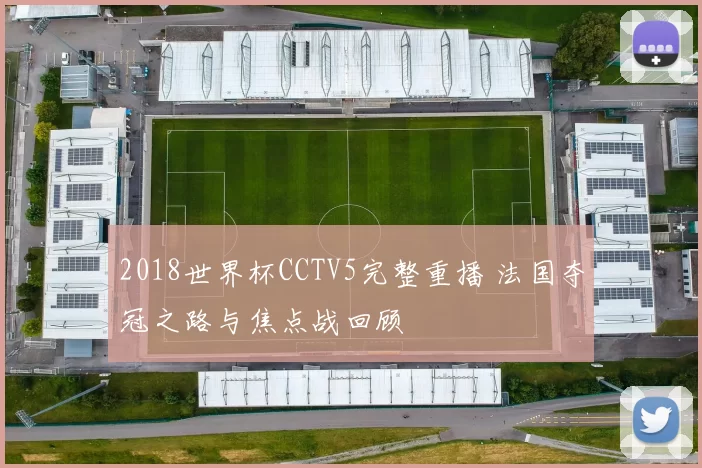 2018世界杯CCTV5完整重播 法国夺冠之路与焦点战回顾