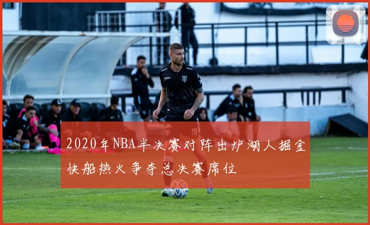 2020年NBA半决赛对阵出炉湖人掘金快船热火争夺总决赛席位