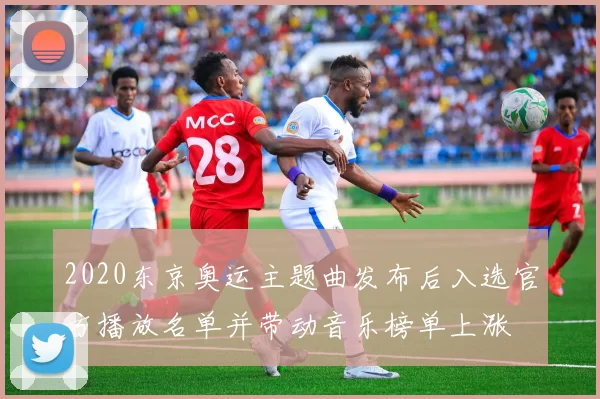2020东京奥运主题曲发布后入选官方播放名单并带动音乐榜单上涨