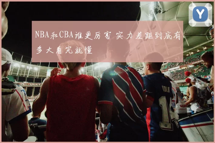 NBA和CBA谁更厉害 实力差距到底有多大看完就懂