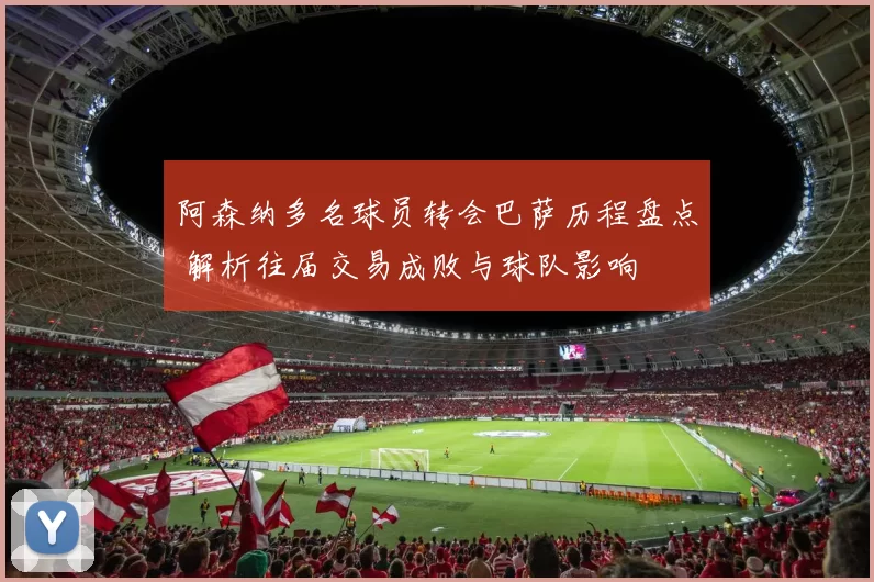 阿森纳多名球员转会巴萨历程盘点 解析往届交易成败与球队影响