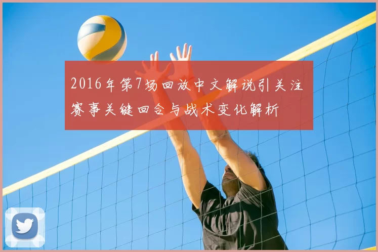 2016年第7场回放中文解说引关注 赛事关键回合与战术变化解析