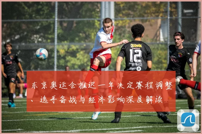 东京奥运会推迟一年决定赛程调整、选手备战与经济影响深度解读