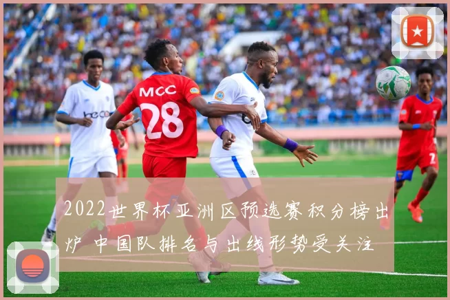 2022世界杯亚洲区预选赛积分榜出炉 中国队排名与出线形势受关注
