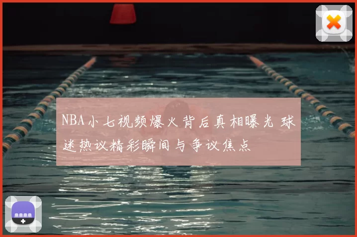 NBA小七视频爆火背后真相曝光 球迷热议精彩瞬间与争议焦点