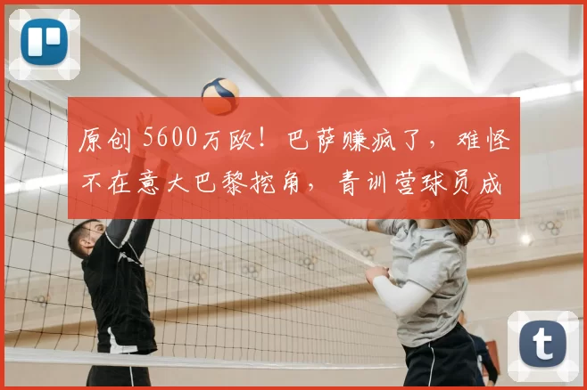 原创 5600万欧！巴萨赚疯了，难怪不在意大巴黎挖角，青训营球员成工具