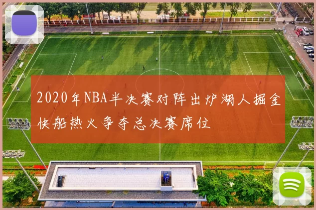 2020年NBA半决赛对阵出炉湖人掘金快船热火争夺总决赛席位