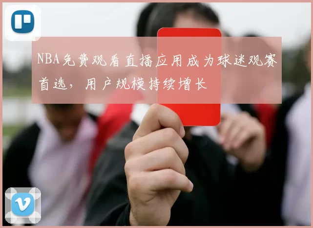 NBA免费观看直播应用成为球迷观赛首选,用户规模持续增长