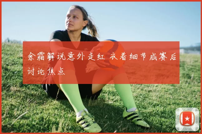 余霜解说意外走红 衣着细节成赛后讨论焦点