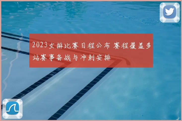 2023女排比赛日程公布 赛程覆盖多站赛事备战与冲刺安排