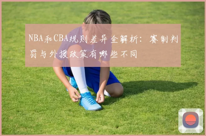 NBA和CBA规则差异全解析：赛制判罚与外援政策有哪些不同