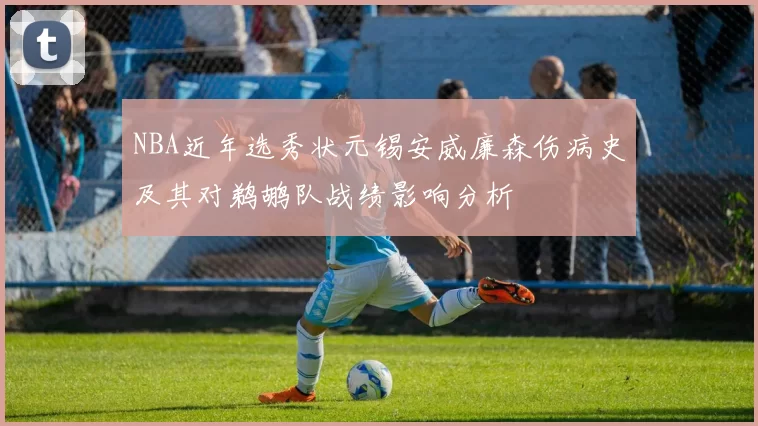 NBA近年选秀状元锡安威廉森伤病史及其对鹈鹕队战绩影响分析