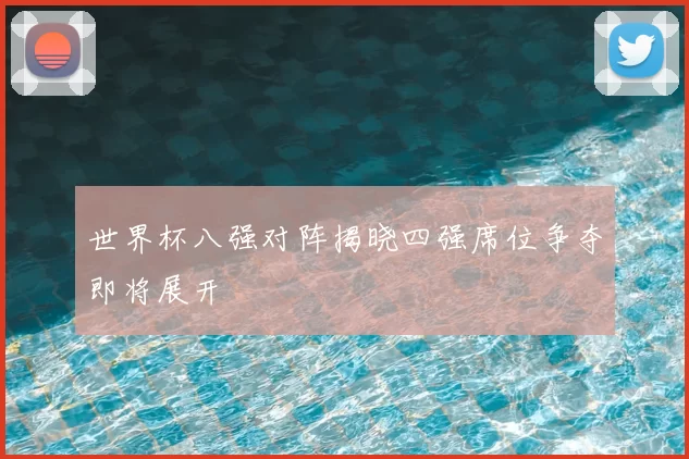 世界杯八强对阵揭晓四强席位争夺即将展开