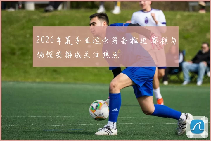2026年夏季亚运会筹备推进 赛程与场馆安排成关注焦点