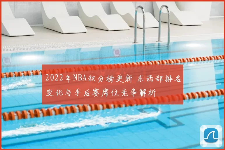 2022年NBA积分榜更新 东西部排名变化与季后赛席位竞争解析
