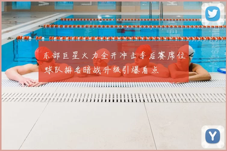 东部巨星火力全开冲击季后赛席位 球队排名暗战升级引爆看点