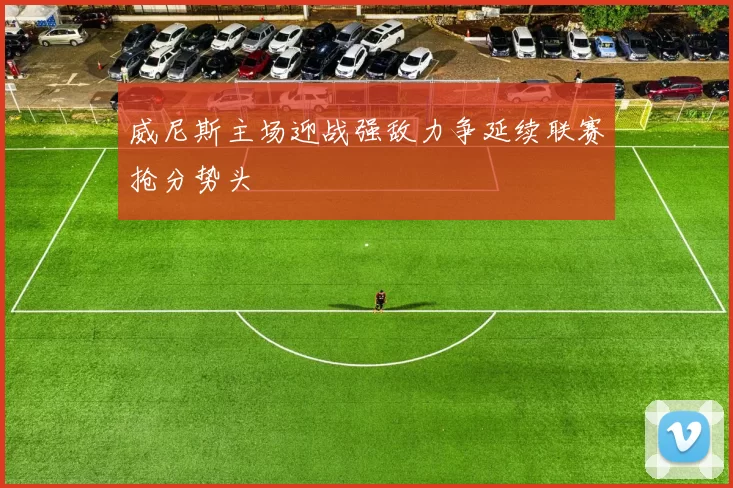 威尼斯主场迎战强敌力争延续联赛抢分势头