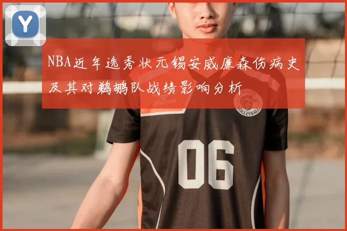 NBA近年选秀状元锡安威廉森伤病史及其对鹈鹕队战绩影响分析