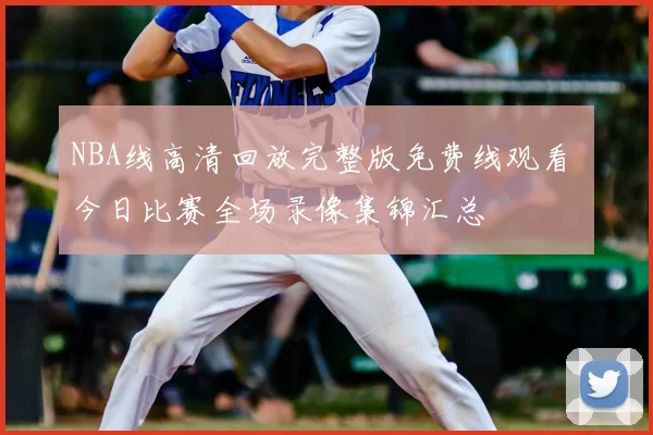 NBA线高清回放完整版免费线观看 今日比赛全场录像集锦汇总