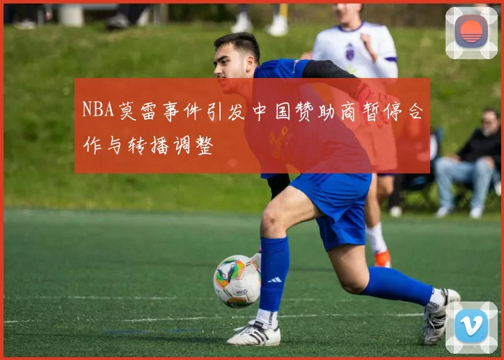 NBA莫雷事件引发中国赞助商暂停合作与转播调整