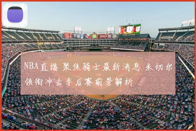 NBA直播 聚焦骑士最新消息 米切尔领衔冲击季后赛前景解析