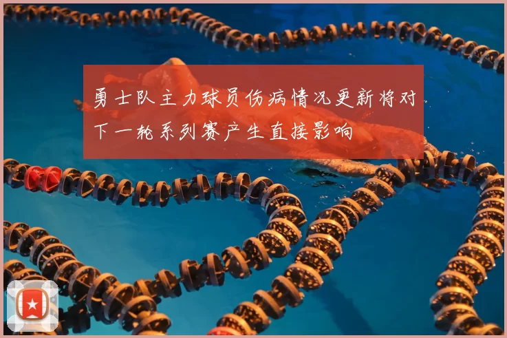 勇士队主力球员伤病情况更新将对下一轮系列赛产生直接影响