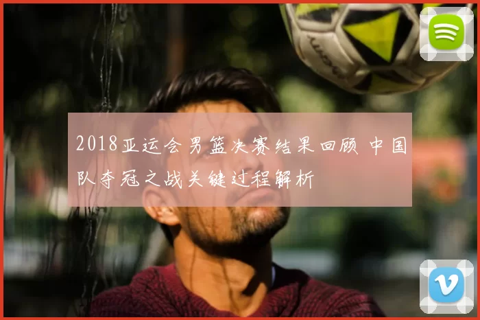 2018亚运会男篮决赛结果回顾 中国队夺冠之战关键过程解析