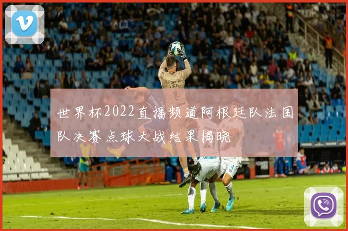 世界杯2022直播频道阿根廷队法国队决赛点球大战结果揭晓