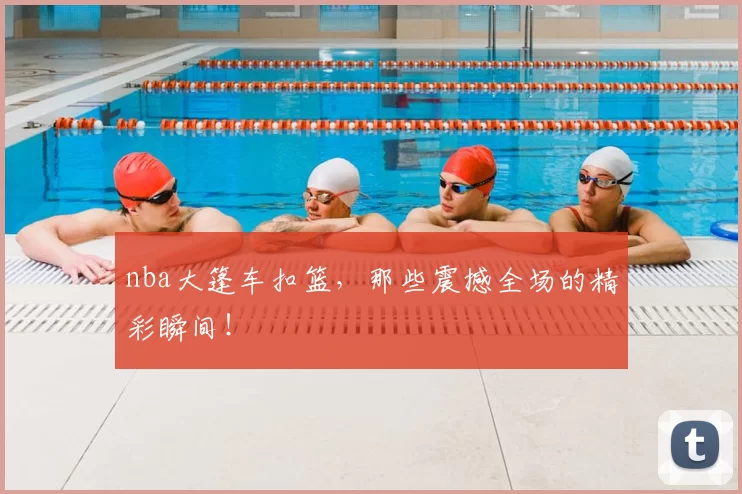 nba大篷车扣篮，那些震撼全场的精彩瞬间！