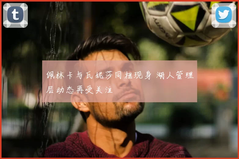 佩林卡与瓦妮莎同框现身 湖人管理层动态再受关注