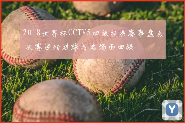 2018世界杯CCTV5回放经典赛事盘点 决赛逆转进球与名场面回顾