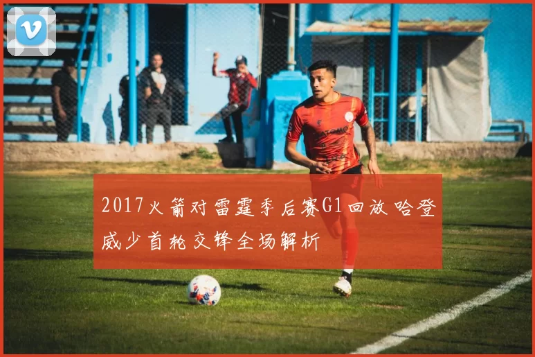 2017火箭对雷霆季后赛G1回放 哈登威少首轮交锋全场解析