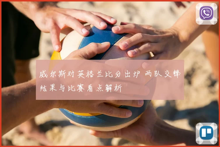 威尔斯对英格兰比分出炉 两队交锋结果与比赛看点解析