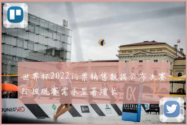 世界杯2022门票销售数据公布决赛阶段观赛需求显著增长