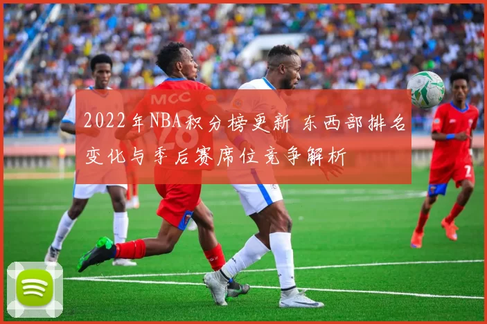 2022年NBA积分榜更新 东西部排名变化与季后赛席位竞争解析