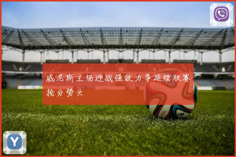 威尼斯主场迎战强敌力争延续联赛抢分势头