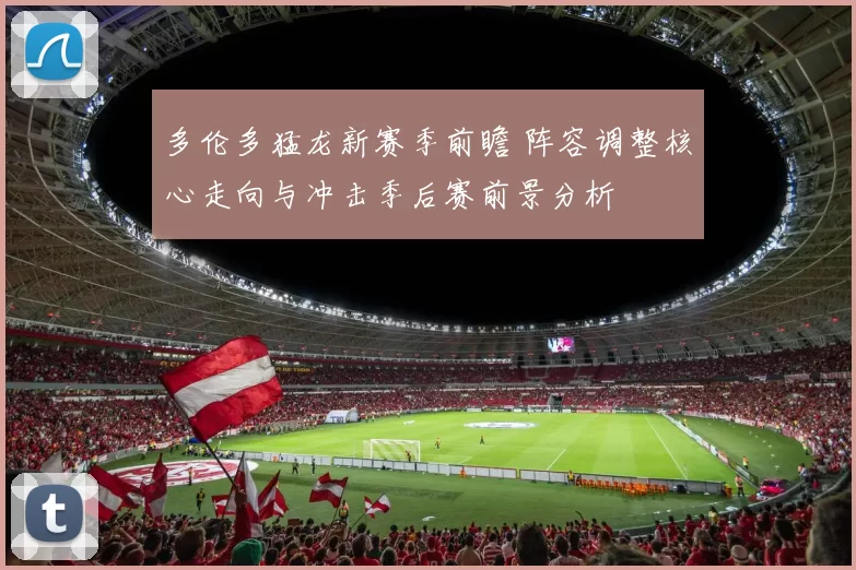 多伦多猛龙新赛季前瞻 阵容调整核心走向与冲击季后赛前景分析